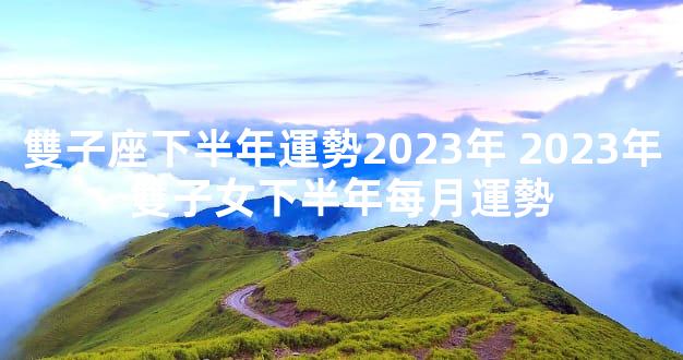 雙子座下半年運勢2023年 2023年雙子女下半年每月運勢